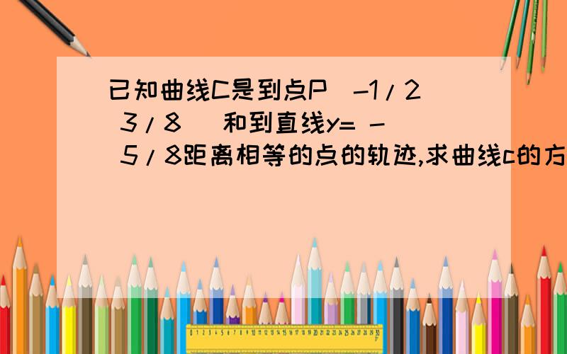 已知曲线C是到点P（-1/2 3/8 ）和到直线y= - 5/8距离相等的点的轨迹,求曲线c的方程