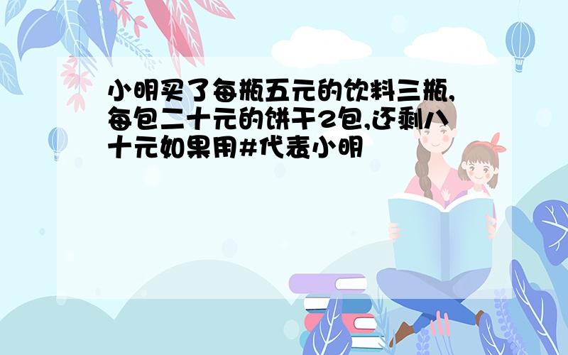 小明买了每瓶五元的饮料三瓶,每包二十元的饼干2包,还剩八十元如果用#代表小明