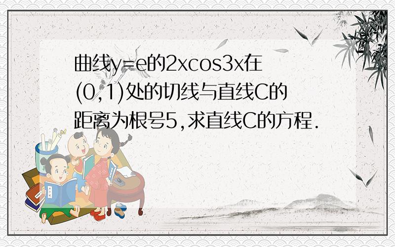 曲线y=e的2xcos3x在(0,1)处的切线与直线C的距离为根号5,求直线C的方程.