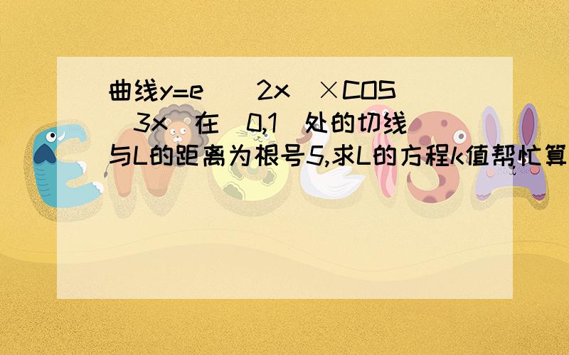 曲线y=e^（2x）×COS（3x）在（0,1）处的切线与L的距离为根号5,求L的方程k值帮忙算详细一点,k=1?