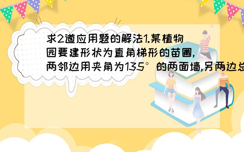 求2道应用题的解法1.某植物园要建形状为直角梯形的苗圃,两邻边用夹角为135°的两面墙,另两边总长为30米,若垂直于底边的腰长为x米,求苗圃面积的最大值.2.商店将一批进价为60元的商品按每