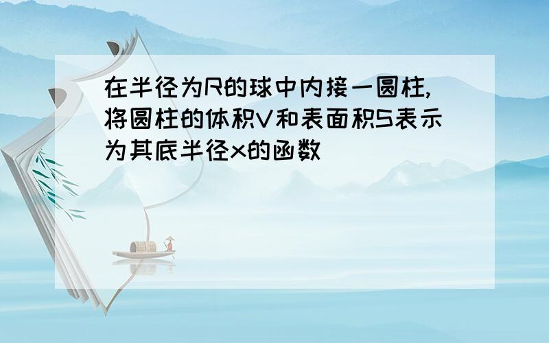 在半径为R的球中内接一圆柱,将圆柱的体积V和表面积S表示为其底半径x的函数