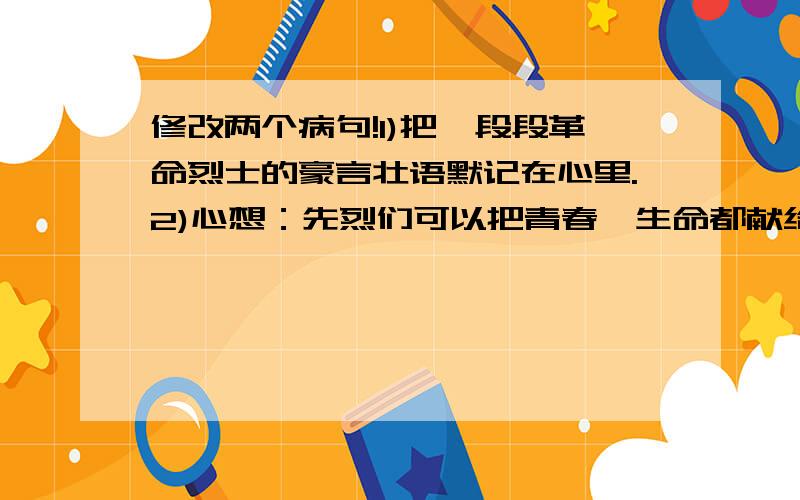 修改两个病句!1)把一段段革命烈士的豪言壮语默记在心里.2)心想：先烈们可以把青春、生命都献给中华民族的壮丽事业,我能抛弃个人利益呢.修改两个病句.