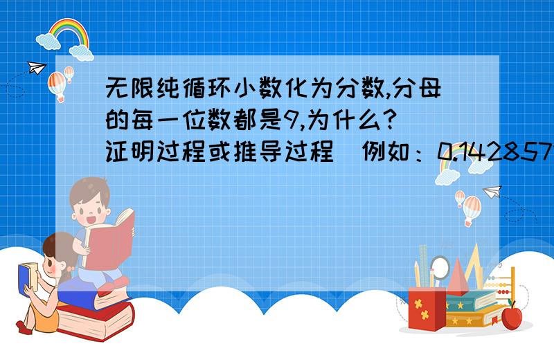 无限纯循环小数化为分数,分母的每一位数都是9,为什么?（证明过程或推导过程）例如：0.142857142857…=142857/999999,0.11…=1/9无限纯循环小数化为分数以后,分母的数位总是和循环节的数位一样,而