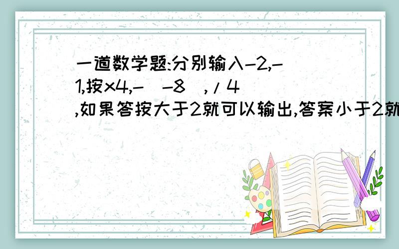 一道数学题:分别输入-2,-1,按x4,-(-8),/4,如果答按大于2就可以输出,答案小于2就从x4开始继续算,算到大于2-