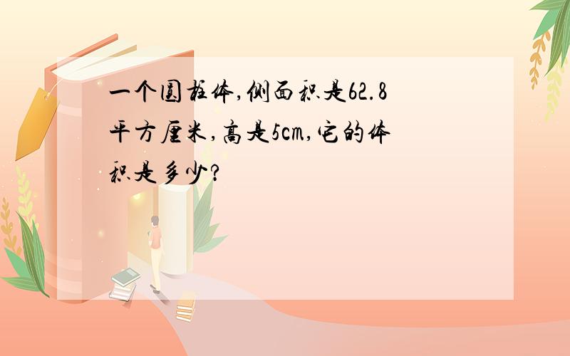 一个圆柱体,侧面积是62.8平方厘米,高是5cm,它的体积是多少?