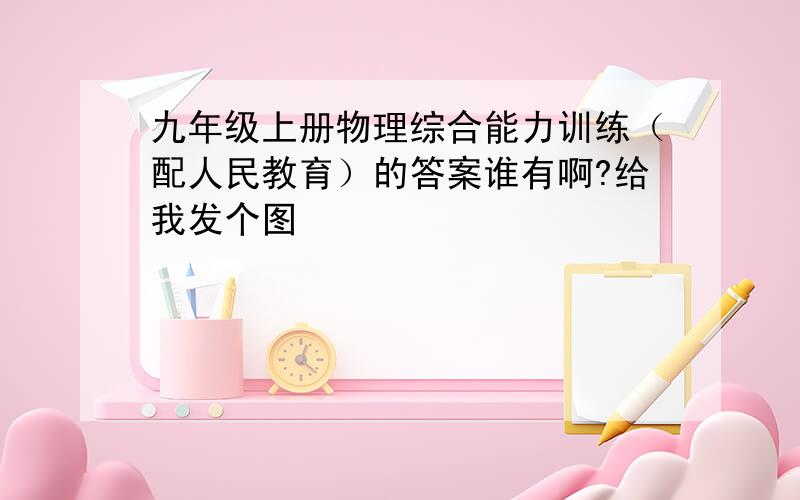 九年级上册物理综合能力训练（配人民教育）的答案谁有啊?给我发个图