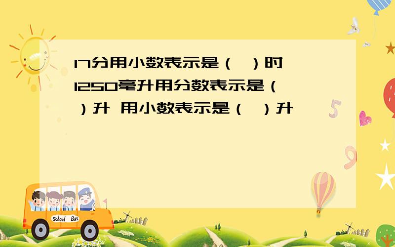 17分用小数表示是（ ）时 1250毫升用分数表示是（ ）升 用小数表示是（ ）升