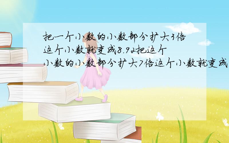 把一个小数的小数部分扩大3倍这个小数就变成8.92把这个小数的小数部分扩大7倍这个小数就变成11.48原来是?
