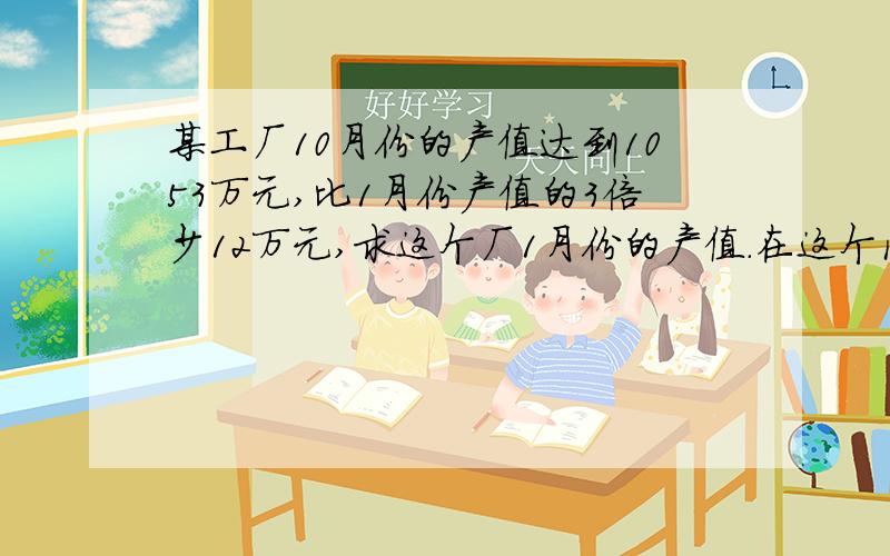 某工厂10月份的产值达到1053万元,比1月份产值的3倍少12万元,求这个厂1月份的产值.在这个问题中,相等关系是——————急