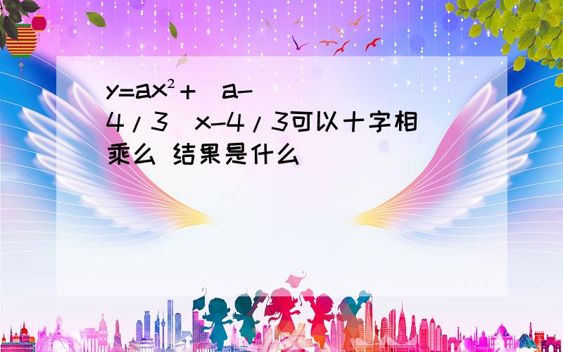 y=ax²+(a-4/3)x-4/3可以十字相乘么 结果是什么