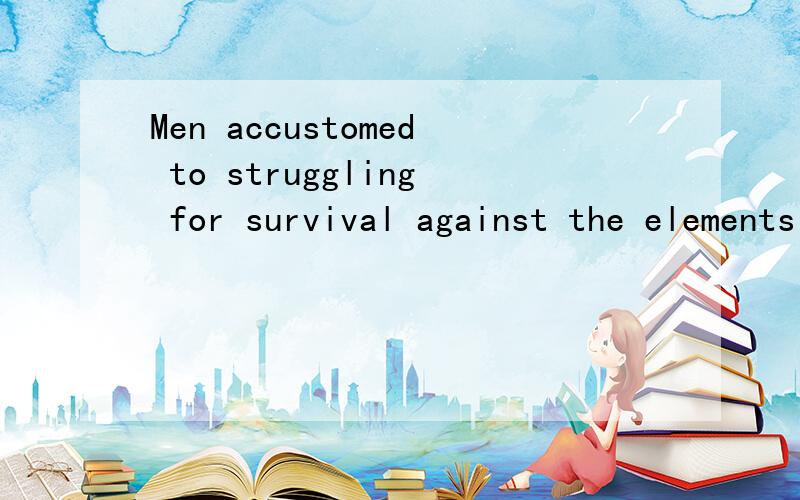 Men accustomed to struggling for survival against the elements and Indians were bewildered by politicians,bankers and businessmen,and unhorsed by fences,laws and alien taboos.这句话主干是 Men were bewildered and unhorsed也知道过去分词acc