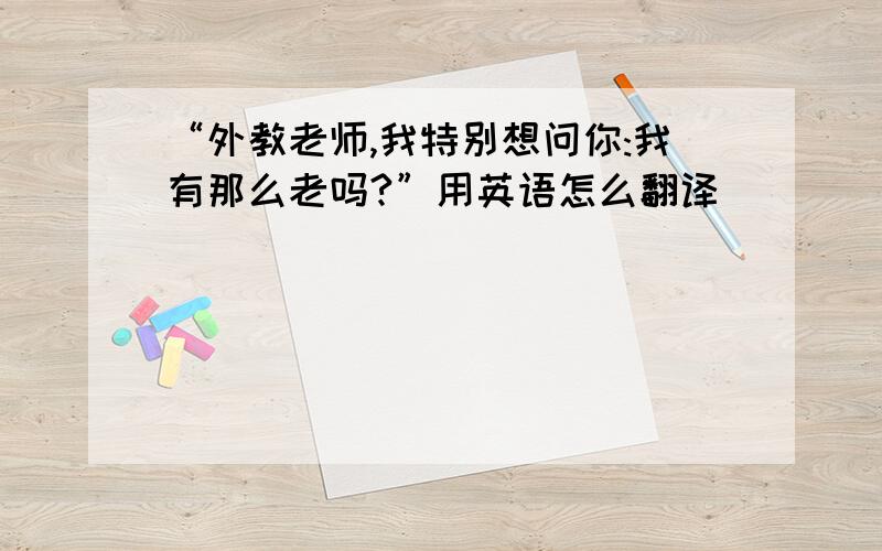 “外教老师,我特别想问你:我有那么老吗?”用英语怎么翻译