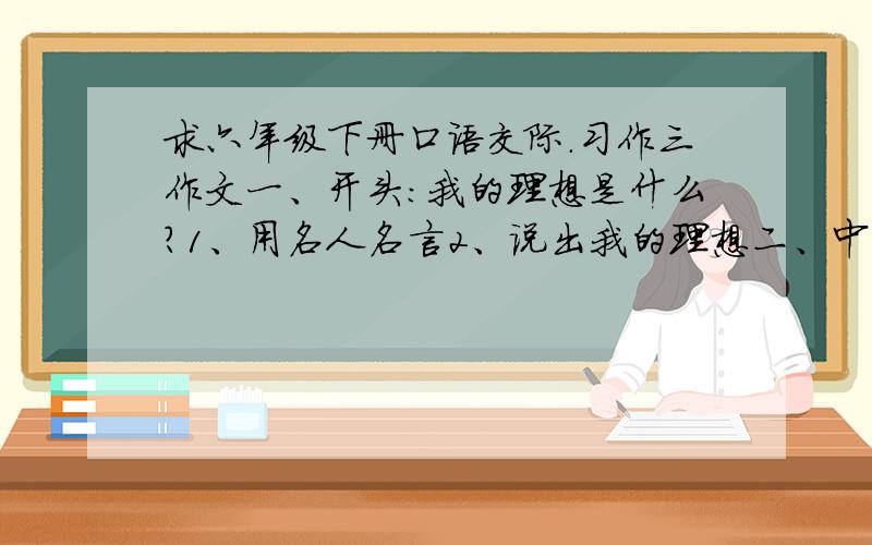 求六年级下册口语交际.习作三作文一、开头:我的理想是什么?1、用名人名言2、说出我的理想二、中间：1、我为什么有这样的理想?（原因一、原因二、原因三.)2、我准备怎样实现自己的理想