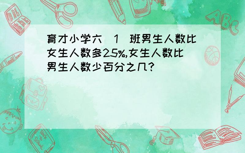 育才小学六（1）班男生人数比女生人数多25%,女生人数比男生人数少百分之几?