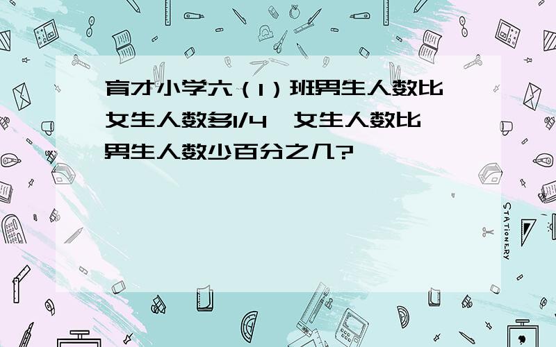 育才小学六（1）班男生人数比女生人数多1/4,女生人数比男生人数少百分之几?