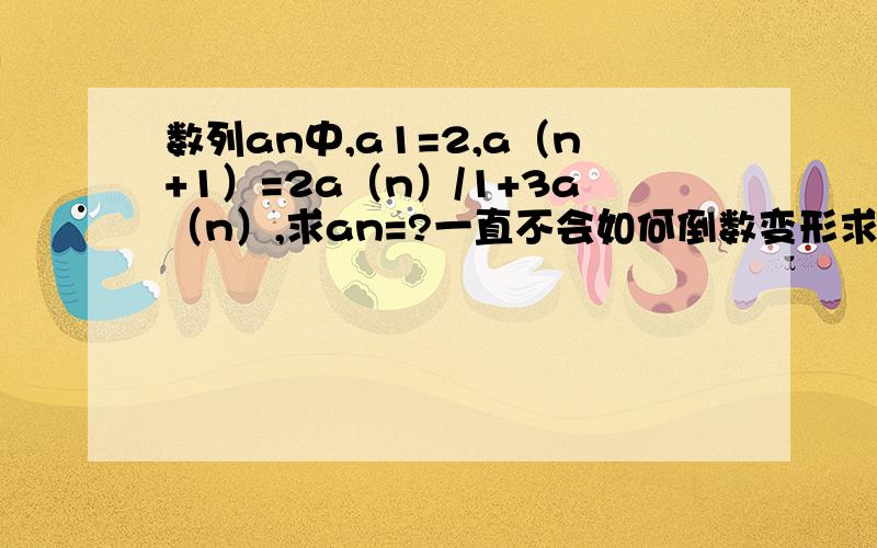 数列an中,a1=2,a（n+1）=2a（n）/1+3a（n）,求an=?一直不会如何倒数变形求通项公式并教下鄙人如何运用倒数变形来求解通项公式,我只知道一开始要先将两边取倒数,然后就不会下面的步骤了.不要