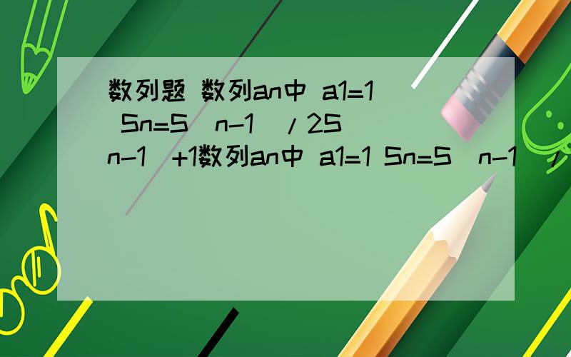 数列题 数列an中 a1=1 Sn=S（n-1)/2S(n-1)+1数列an中 a1=1 Sn=S（n-1)/2S(n-1)+1(n-1)《===表示角标求an