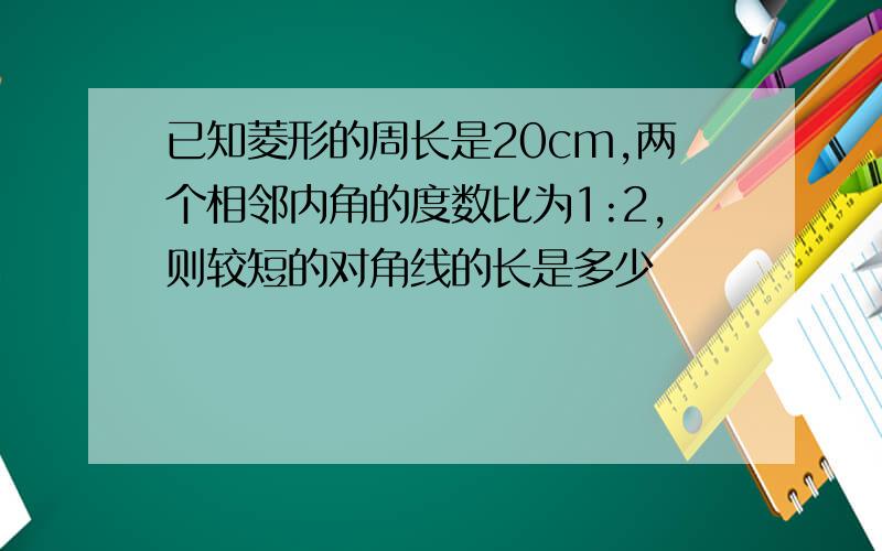 已知菱形的周长是20cm,两个相邻内角的度数比为1:2,则较短的对角线的长是多少