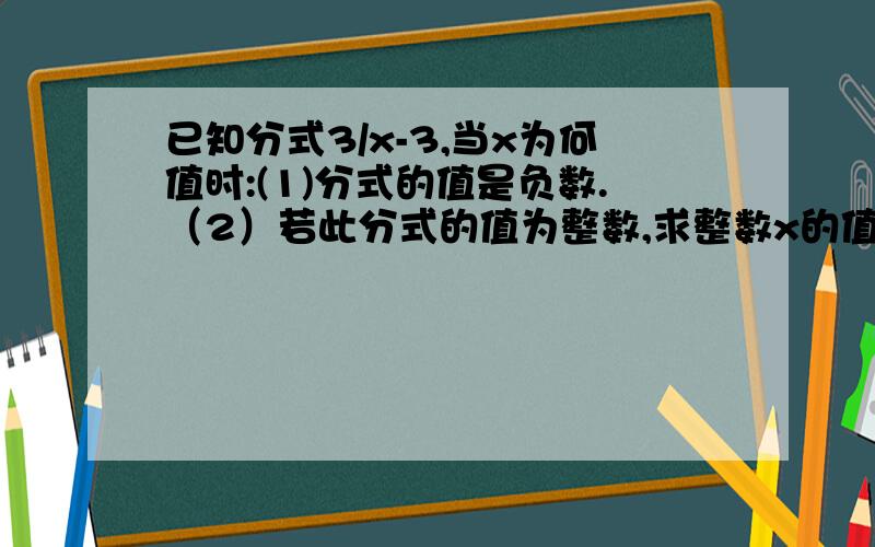 已知分式3/x-3,当x为何值时:(1)分式的值是负数.（2）若此分式的值为整数,求整数x的值如题