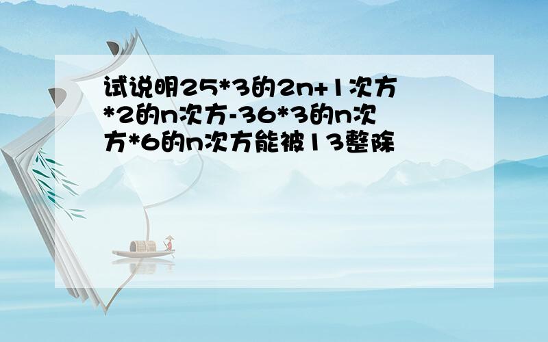 试说明25*3的2n+1次方*2的n次方-36*3的n次方*6的n次方能被13整除