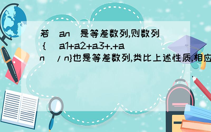 若（an)是等差数列,则数列｛(a1+a2+a3+.+an)/n}也是等差数列,类比上述性质,相应的,若｛bn}是等比