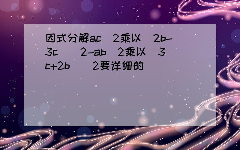 因式分解ac^2乘以(2b-3c)^2-ab^2乘以(3c+2b)^2要详细的