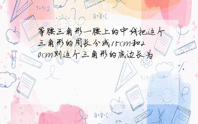 等腰三角形一腰上的中线把这个三角形的周长分成15cm和20cm则这个三角形的底边长为