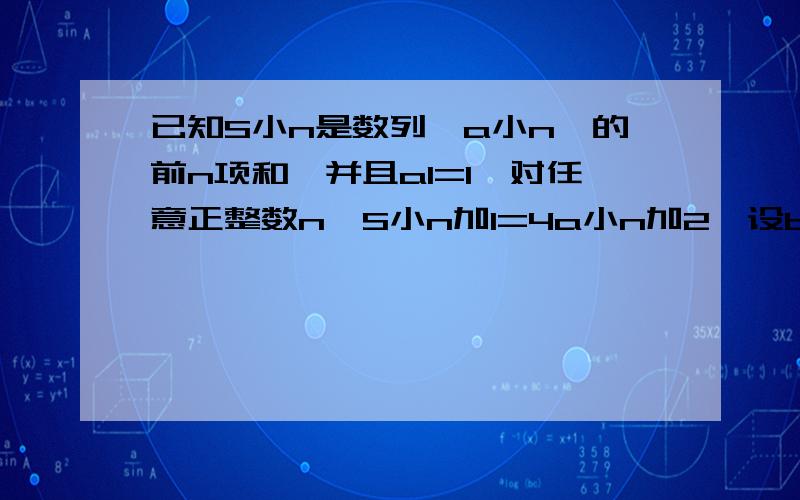 已知S小n是数列{a小n}的前n项和,并且a1=1,对任意正整数n,S小n加1=4a小n加2,设b小n=a小n加1 减 2a小n...已知S小n是数列{a小n}的前n项和,并且a1=1,对任意正整数n,S小n加1=4a小n加2,设b小n=a小n加1 减 2a小n(n=