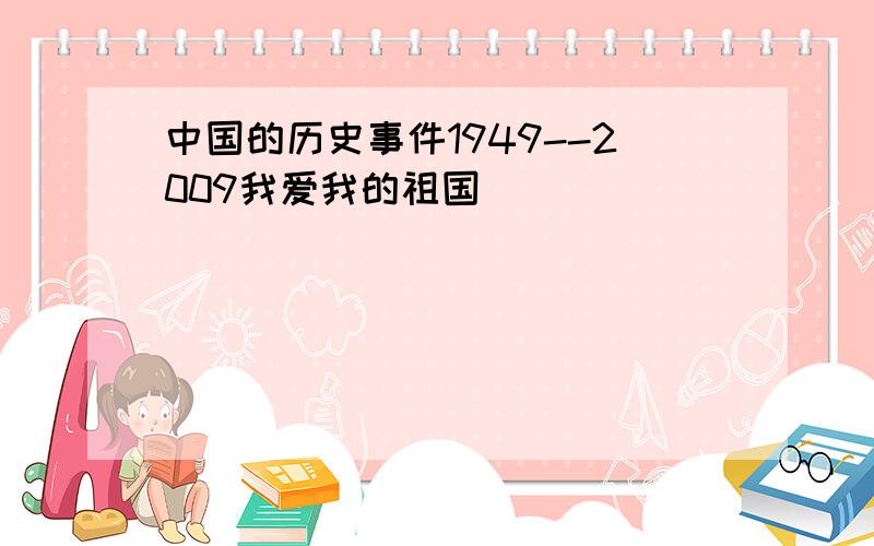 中国的历史事件1949--2009我爱我的祖国