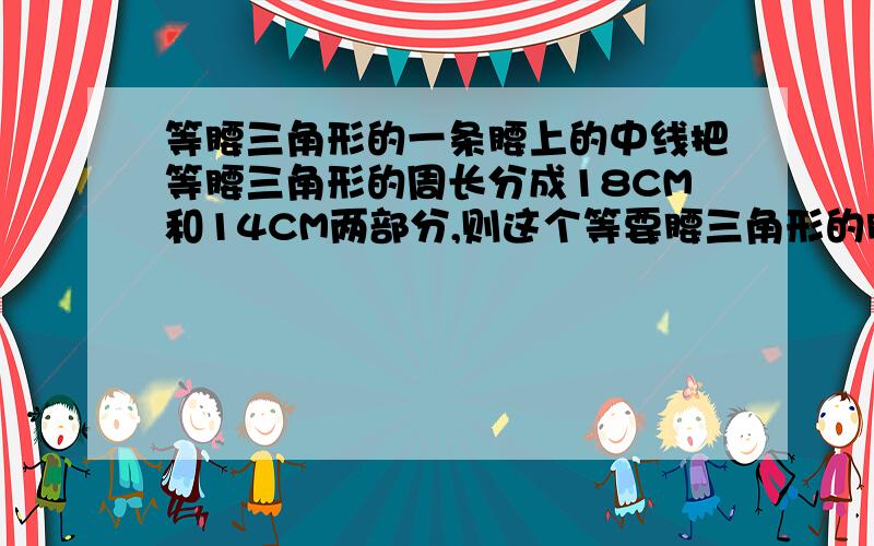 等腰三角形的一条腰上的中线把等腰三角形的周长分成18CM和14CM两部分,则这个等要腰三角形的腰长是