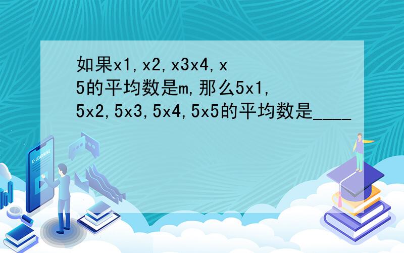 如果x1,x2,x3x4,x5的平均数是m,那么5x1,5x2,5x3,5x4,5x5的平均数是____