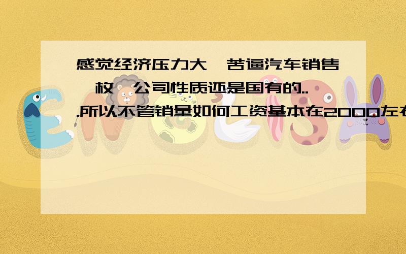 感觉经济压力大,苦逼汽车销售一枚,公司性质还是国有的...所以不管销量如何工资基本在2000左右,生活在三线城市,家里条件一般,可是想改变现状,该怎么办...首先工作不能辞的,家里绝对不允