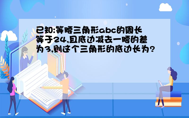 已知:等腰三角形abc的周长等于24,且底边减去一腰的差为3,则这个三角形的底边长为?