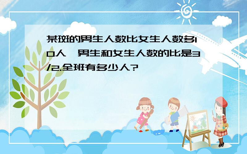 某斑的男生人数比女生人数多10人,男生和女生人数的比是3/2.全班有多少人?