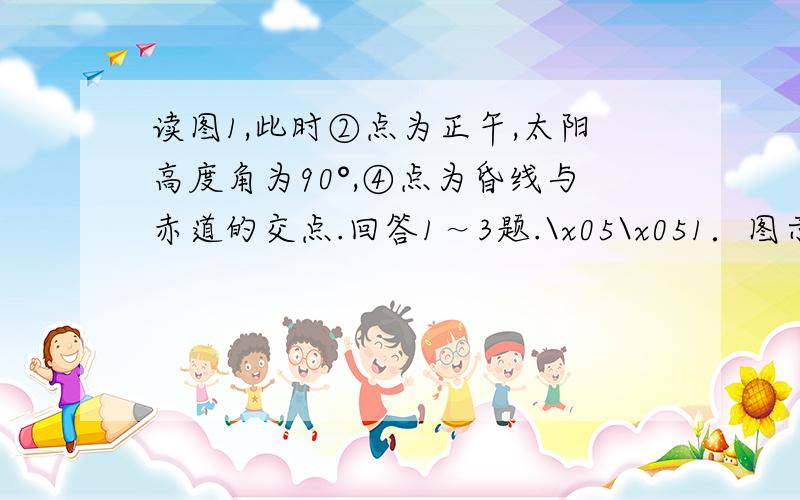 读图1,此时②点为正午,太阳高度角为90°,④点为昏线与赤道的交点.回答1～3题.\x05\x051．图示日期前后,下列地区发生的现象,可信的是（ D ）\x05 \x05A．天安门广场国旗班5：30升国旗 \x05B．华北