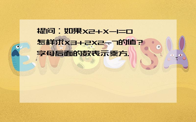 提问：如果X2+X-1=0,怎样求X3+2X2-7的值?字母后面的数表示乘方.