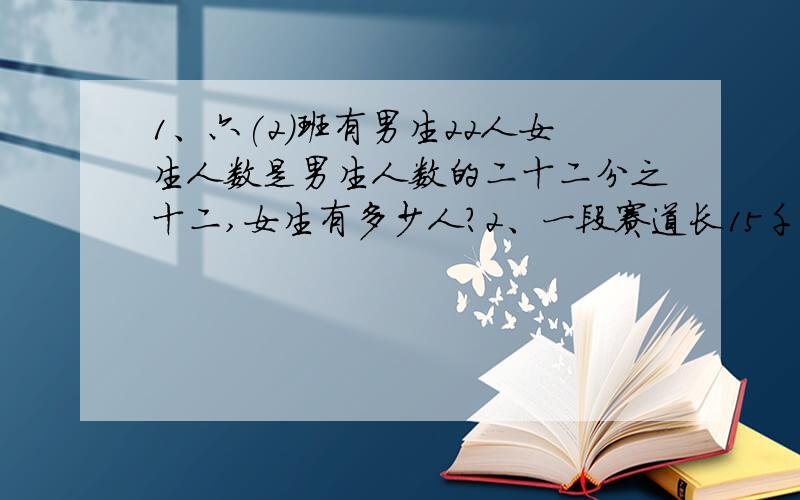 1、六(2)班有男生22人女生人数是男生人数的二十二分之十二,女生有多少人?2、一段赛道长15千米,赛车3分钟跑了全长的五分之四,三分钟跑了多少千米?3、爷爷今年72岁爸爸的年龄是爷爷的9/5,爸