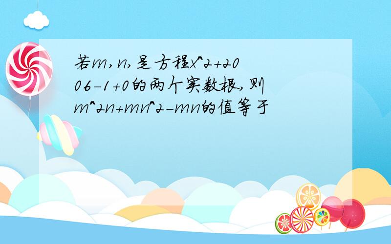 若m,n,是方程x^2+2006-1+0的两个实数根,则m^2n+mn^2-mn的值等于