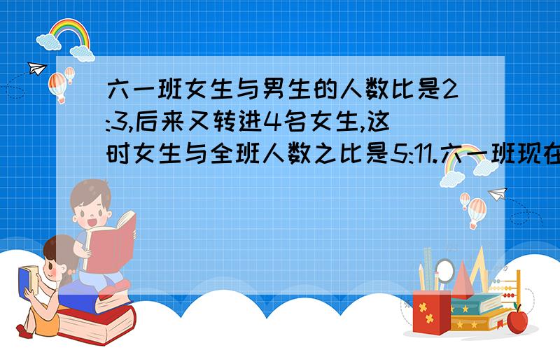 六一班女生与男生的人数比是2:3,后来又转进4名女生,这时女生与全班人数之比是5:11.六一班现在有女生多少人?