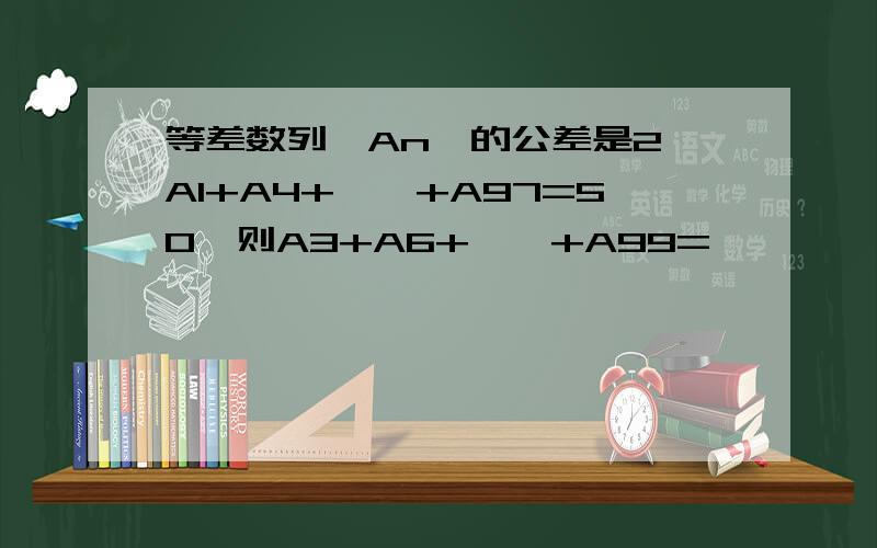 等差数列{An}的公差是2,A1+A4+……+A97=50,则A3+A6+……+A99=