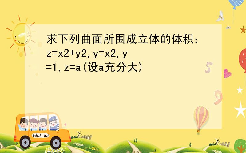 求下列曲面所围成立体的体积：z=x2+y2,y=x2,y=1,z=a(设a充分大)