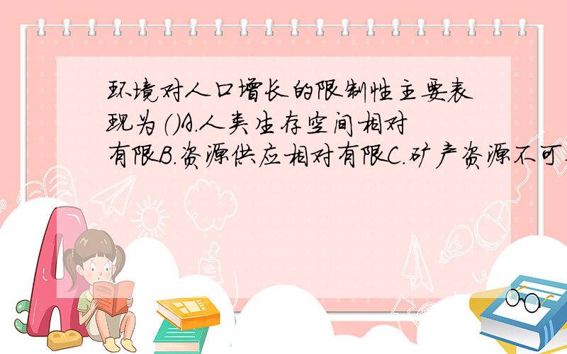 环境对人口增长的限制性主要表现为（）A.人类生存空间相对有限B.资源供应相对有限C.矿产资源不可再生D.人类科技水平还不高