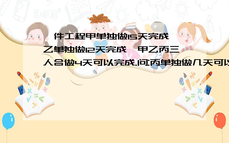 一件工程甲单独做15天完成,乙单独做12天完成,甲乙丙三人合做4天可以完成.问:丙单独做几天可以完成?