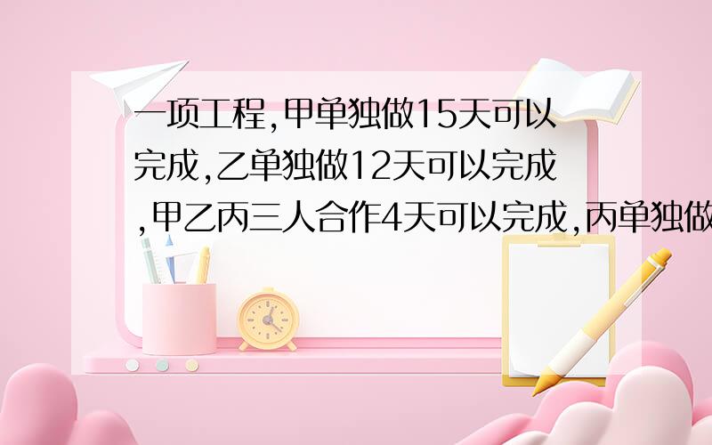 一项工程,甲单独做15天可以完成,乙单独做12天可以完成,甲乙丙三人合作4天可以完成,丙单独做几天可以完成