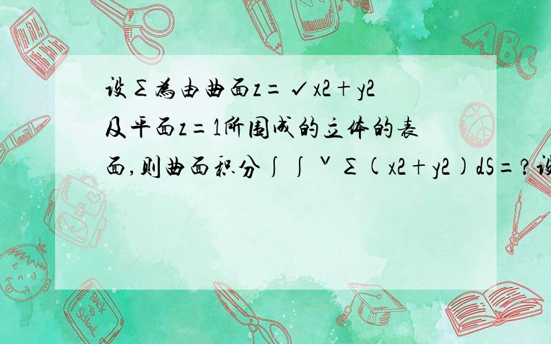 设∑为由曲面z=√x2+y2及平面z=1所围成的立体的表面,则曲面积分∫∫ˇ∑(x2+y2)dS=?设∑为由曲面z=√x²+y²及平面z=1所围成的立体的表面,则曲面积分∫∫ˇ∑（x²+y²）dS=?