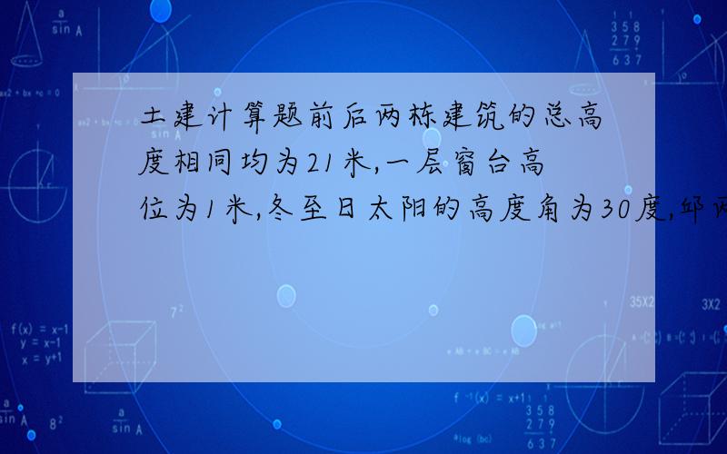 土建计算题前后两栋建筑的总高度相同均为21米,一层窗台高位为1米,冬至日太阳的高度角为30度,邱两栋建筑物的最小日照间距L.