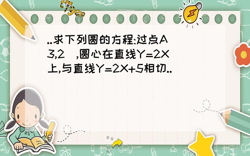 ..求下列圆的方程:过点A(3,2),圆心在直线Y=2X上,与直线Y=2X+5相切..