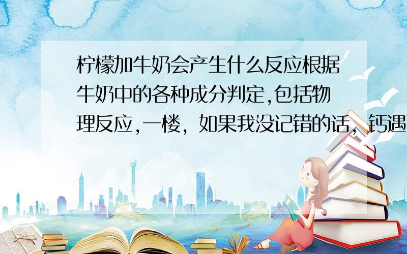 柠檬加牛奶会产生什么反应根据牛奶中的各种成分判定,包括物理反应,一楼，如果我没记错的话，钙遇酸也会被破坏。而蛋白质哪个部分被破坏了？请内容回答的详尽点。