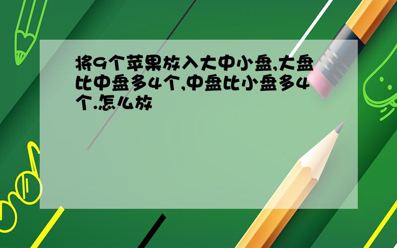 将9个苹果放入大中小盘,大盘比中盘多4个,中盘比小盘多4个.怎么放